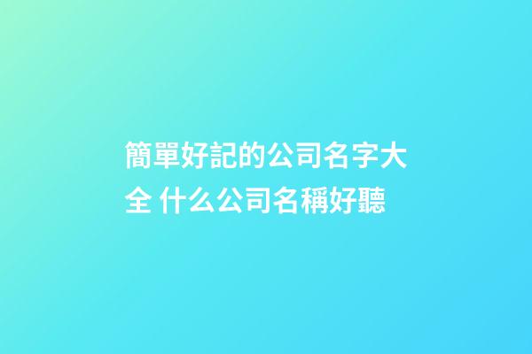 簡單好記的公司名字大全 什么公司名稱好聽-第1張-公司起名-玄機派